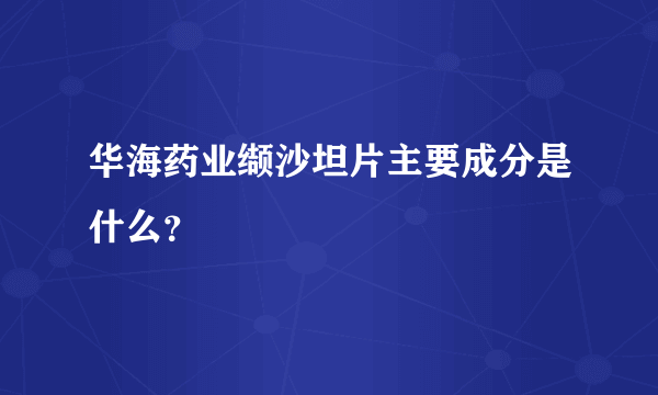 华海药业缬沙坦片主要成分是什么？