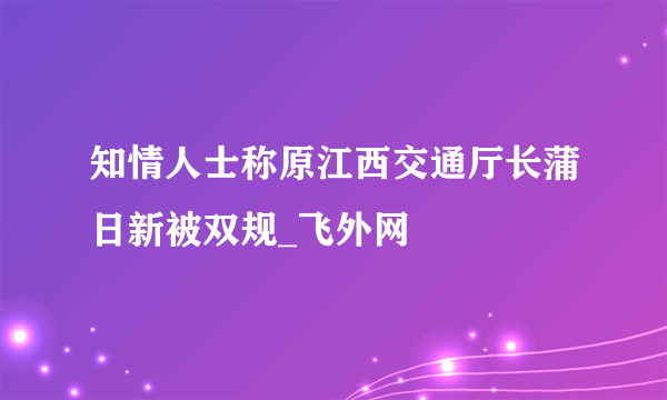 知情人士称原江西交通厅长蒲日新被双规_飞外网