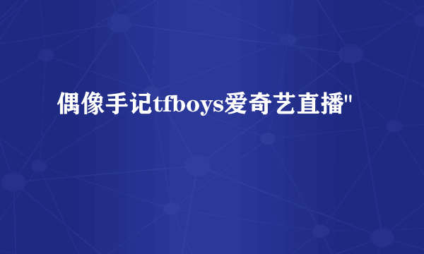 偶像手记tfboys爱奇艺直播