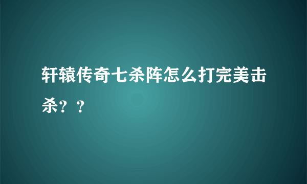 轩辕传奇七杀阵怎么打完美击杀？？