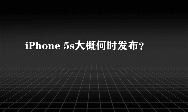 iPhone 5s大概何时发布？