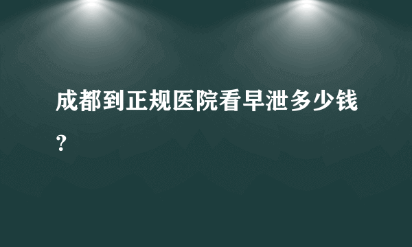 成都到正规医院看早泄多少钱？