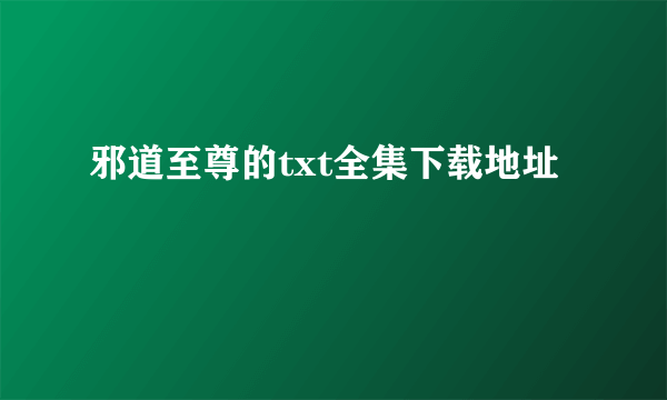 邪道至尊的txt全集下载地址