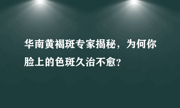 华南黄褐斑专家揭秘，为何你脸上的色斑久治不愈？