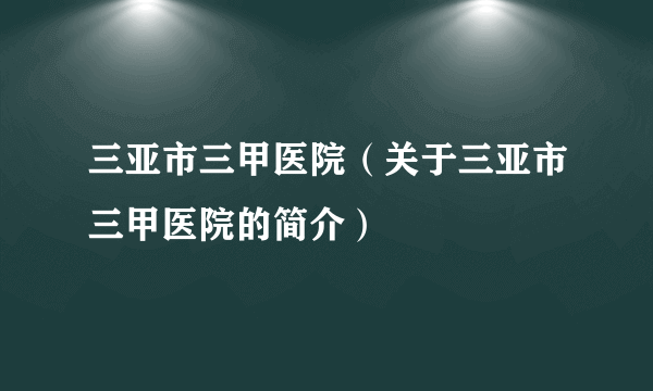 三亚市三甲医院（关于三亚市三甲医院的简介）