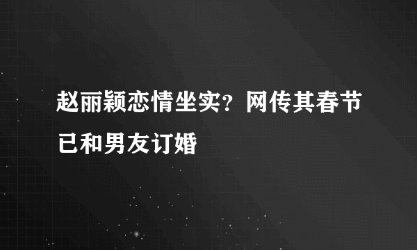 赵丽颖恋情坐实？网传其春节已和男友订婚