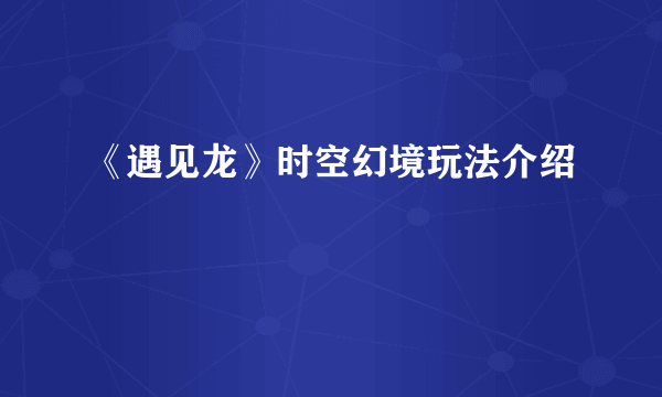 《遇见龙》时空幻境玩法介绍