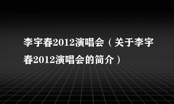 李宇春2012演唱会（关于李宇春2012演唱会的简介）