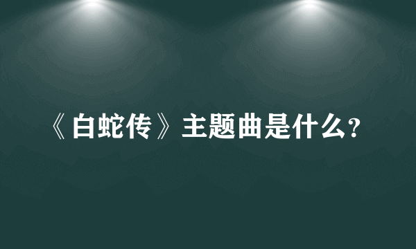 《白蛇传》主题曲是什么？