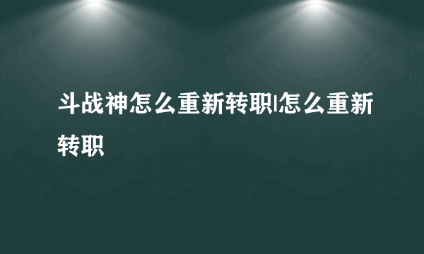 斗战神怎么重新转职|怎么重新转职