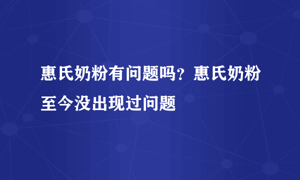 惠氏奶粉有问题吗？惠氏奶粉至今没出现过问题