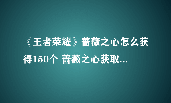 《王者荣耀》蔷薇之心怎么获得150个 蔷薇之心获取攻略大全