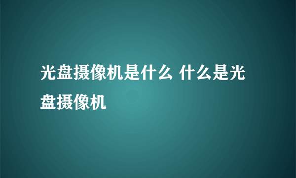 光盘摄像机是什么 什么是光盘摄像机