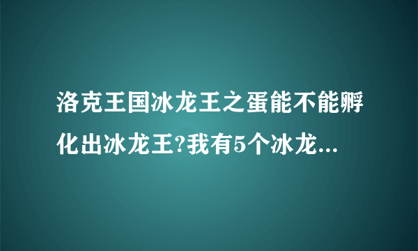 洛克王国冰龙王之蛋能不能孵化出冰龙王?我有5个冰龙王之蛋了？