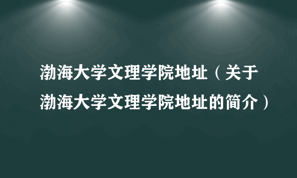 渤海大学文理学院地址（关于渤海大学文理学院地址的简介）