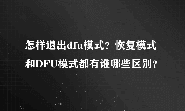 怎样退出dfu模式？恢复模式和DFU模式都有谁哪些区别？