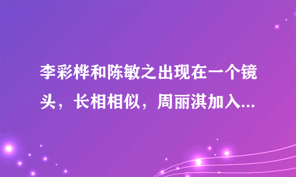 李彩桦和陈敏之出现在一个镜头，长相相似，周丽淇加入那就是三胞胎-飞外网