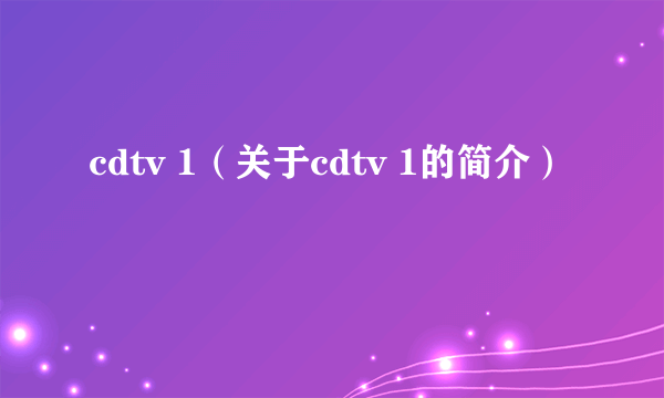 cdtv 1（关于cdtv 1的简介）