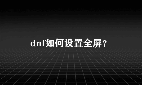 dnf如何设置全屏？