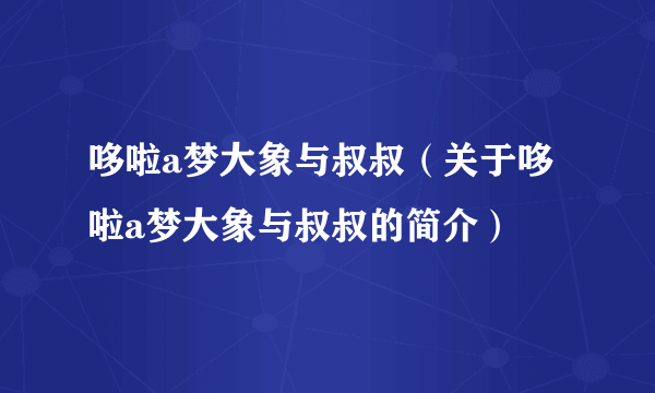 哆啦a梦大象与叔叔（关于哆啦a梦大象与叔叔的简介）