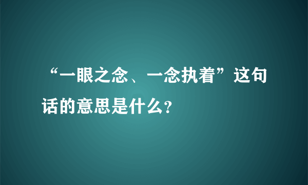 “一眼之念、一念执着”这句话的意思是什么？