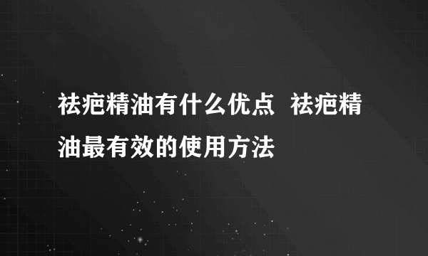 祛疤精油有什么优点  祛疤精油最有效的使用方法