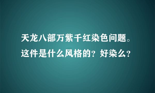 天龙八部万紫千红染色问题。这件是什么风格的？好染么？