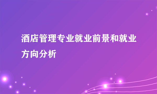 酒店管理专业就业前景和就业方向分析