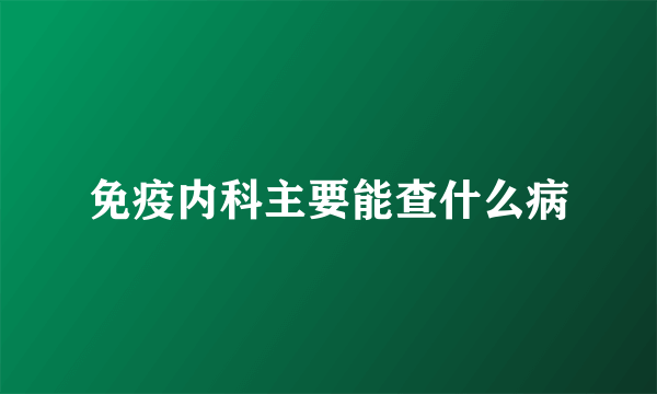 免疫内科主要能查什么病