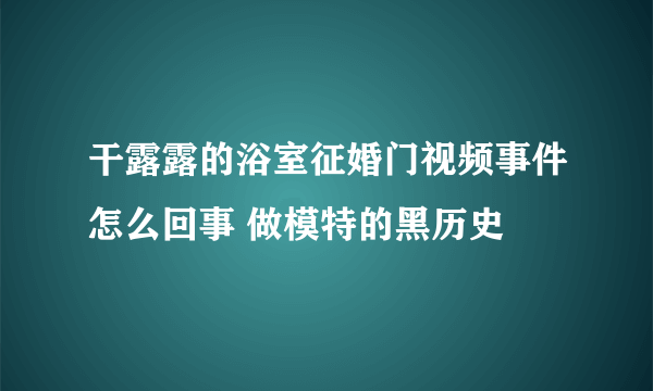 干露露的浴室征婚门视频事件怎么回事 做模特的黑历史