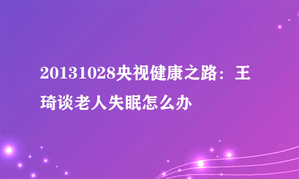 20131028央视健康之路：王琦谈老人失眠怎么办