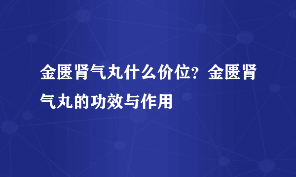 金匮肾气丸什么价位？金匮肾气丸的功效与作用