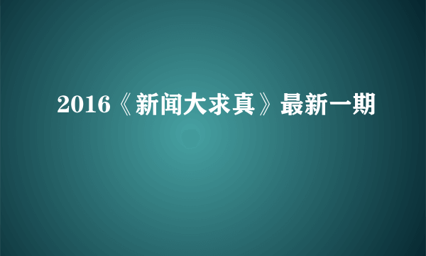 2016《新闻大求真》最新一期