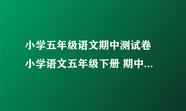 小学五年级语文期中测试卷 小学语文五年级下册 期中试卷 人教版 试题下载