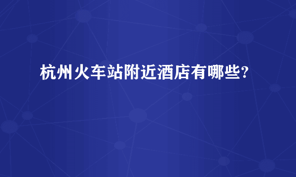 杭州火车站附近酒店有哪些?