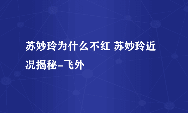 苏妙玲为什么不红 苏妙玲近况揭秘-飞外