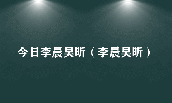 今日李晨吴昕（李晨吴昕）