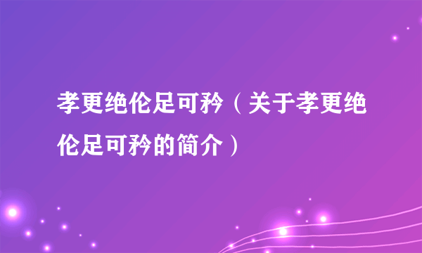 孝更绝伦足可矜（关于孝更绝伦足可矜的简介）