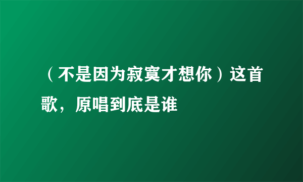 （不是因为寂寞才想你）这首歌，原唱到底是谁