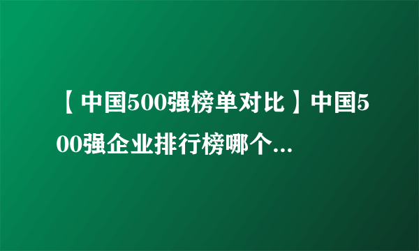 【中国500强榜单对比】中国500强企业排行榜哪个好 中国品牌500强榜单哪个权威