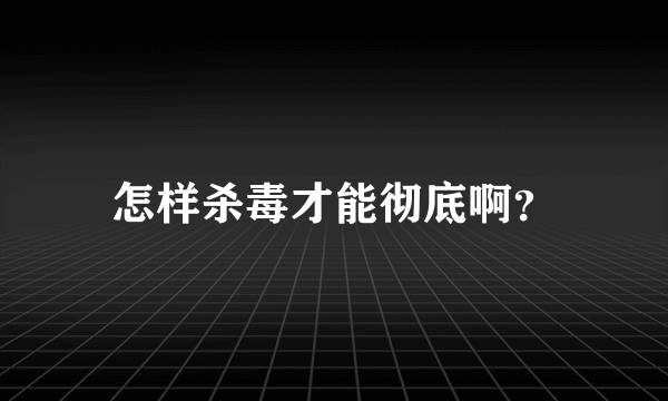 怎样杀毒才能彻底啊？