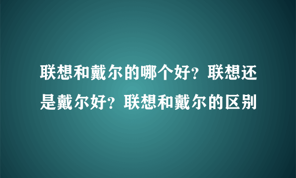 联想和戴尔的哪个好？联想还是戴尔好？联想和戴尔的区别