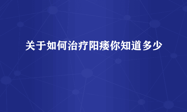 关于如何治疗阳痿你知道多少