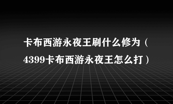 卡布西游永夜王刷什么修为（4399卡布西游永夜王怎么打）