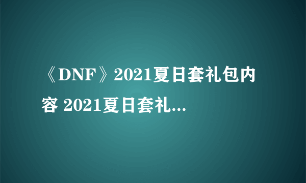 《DNF》2021夏日套礼包内容 2021夏日套礼包及奖励一览