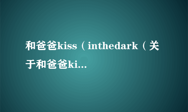 和爸爸kiss（inthedark（关于和爸爸kissinthedark的简介））