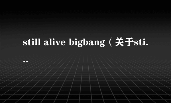 still alive bigbang（关于still alive bigbang的简介）