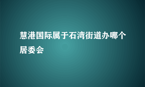 慧港国际属于石湾街道办哪个居委会