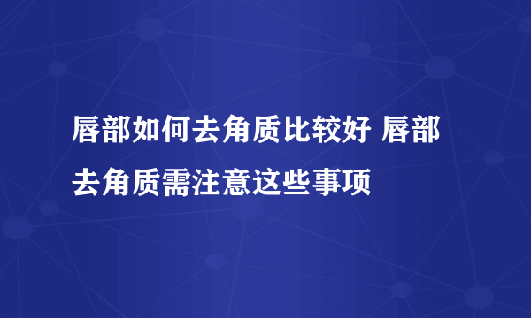 唇部如何去角质比较好 唇部去角质需注意这些事项