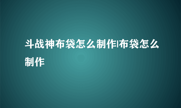 斗战神布袋怎么制作|布袋怎么制作